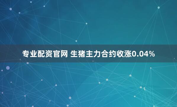 专业配资官网 生猪主力合约收涨0.04%