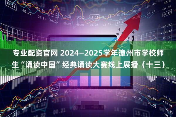 专业配资官网 2024—2025学年漳州市学校师生“诵读中国”经典诵读大赛线上展播（十三）