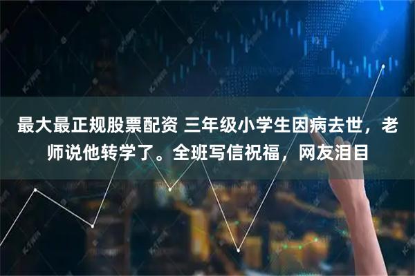 最大最正规股票配资 三年级小学生因病去世，老师说他转学了。全班写信祝福，网友泪目