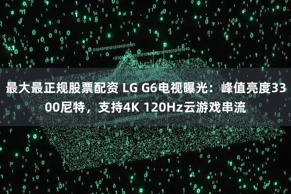 最大最正规股票配资 LG G6电视曝光：峰值亮度3300尼特，支持4K 120Hz云游戏串流