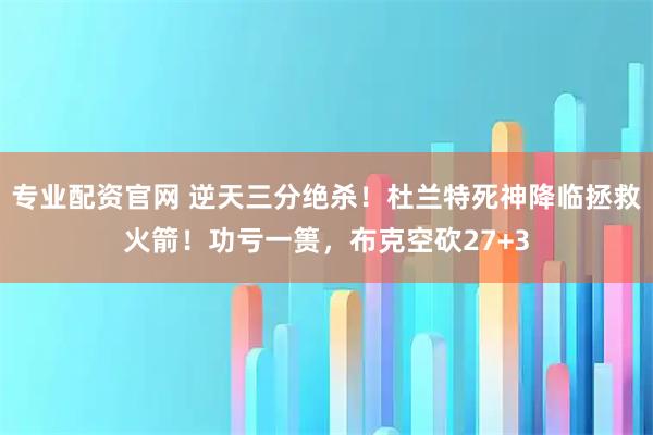 专业配资官网 逆天三分绝杀！杜兰特死神降临拯救火箭！功亏一篑，布克空砍27+3