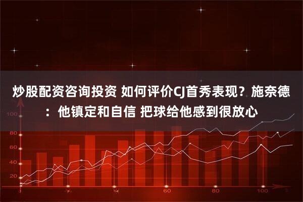 炒股配资咨询投资 如何评价CJ首秀表现？施奈德：他镇定和自信 把球给他感到很放心