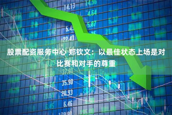 股票配资服务中心 郑钦文：以最佳状态上场是对比赛和对手的尊重