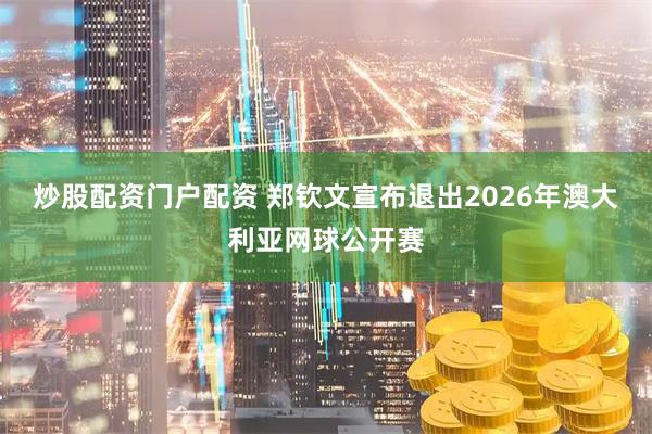 炒股配资门户配资 郑钦文宣布退出2026年澳大利亚网球公开赛