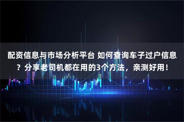 配资信息与市场分析平台 如何查询车子过户信息？分享老司机都在用的3个方法，亲测好用！