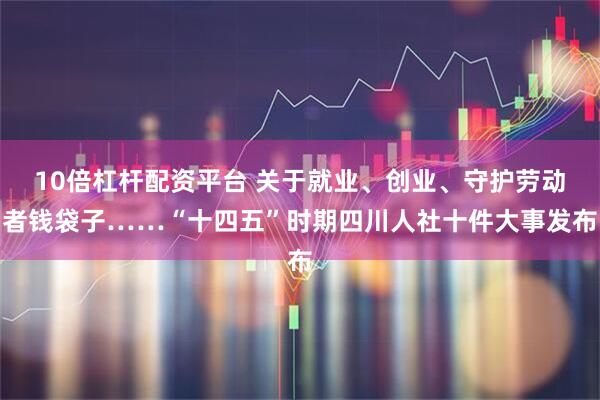 10倍杠杆配资平台 关于就业、创业、守护劳动者钱袋子……“十四五”时期四川人社十件大事发布