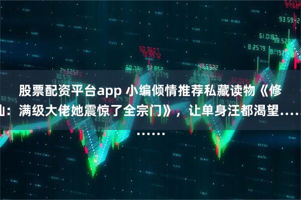 股票配资平台app 小编倾情推荐私藏读物《修仙：满级大佬她震惊了全宗门》，让单身汪都渴望……
