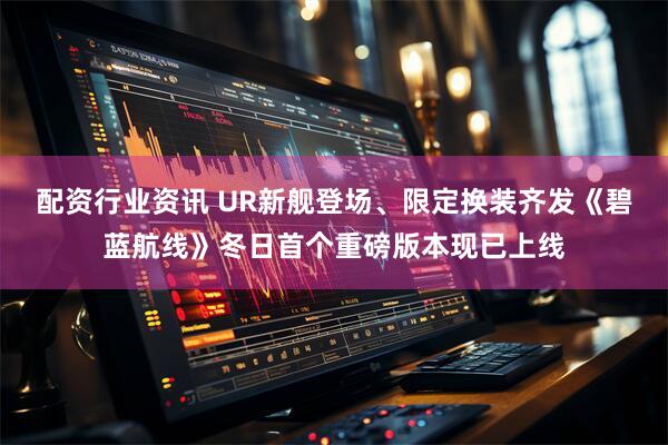 配资行业资讯 UR新舰登场、限定换装齐发《碧蓝航线》冬日首个重磅版本现已上线