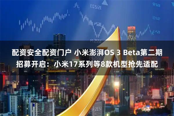 配资安全配资门户 小米澎湃OS 3 Beta第二期招募开启：小米17系列等8款机型抢先适配