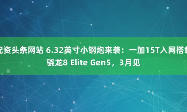 配资头条网站 6.32英寸小钢炮来袭：一加15T入网搭载骁龙8 Elite Gen5，3月见