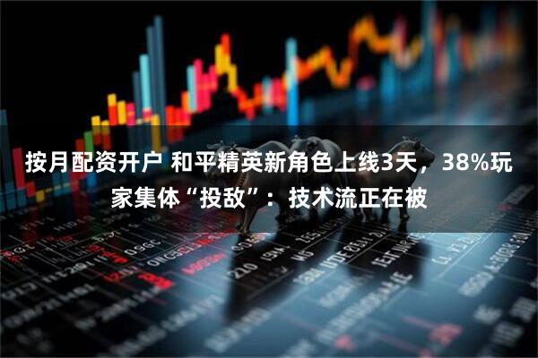 按月配资开户 和平精英新角色上线3天，38%玩家集体“投敌”：技术流正在被