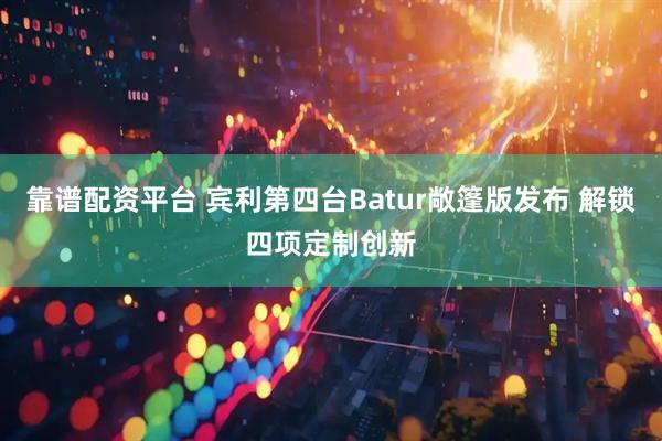 靠谱配资平台 宾利第四台Batur敞篷版发布 解锁四项定制创新