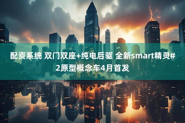 配资系统 双门双座+纯电后驱 全新smart精灵#2原型概念车4月首发