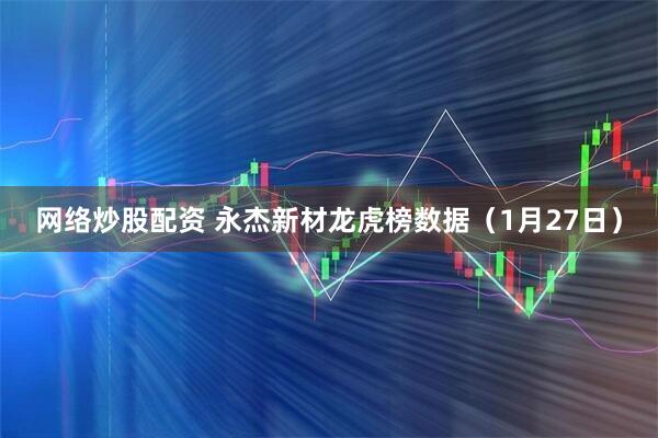 网络炒股配资 永杰新材龙虎榜数据（1月27日）
