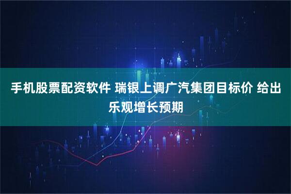 手机股票配资软件 瑞银上调广汽集团目标价 给出乐观增长预期
