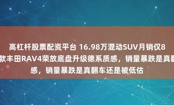 高杠杆股票配资平台 16.98万混动SUV月销仅8063台！2026款丰田RAV4荣放底盘升级德系质感，销量暴跌是真翻车还是被低估