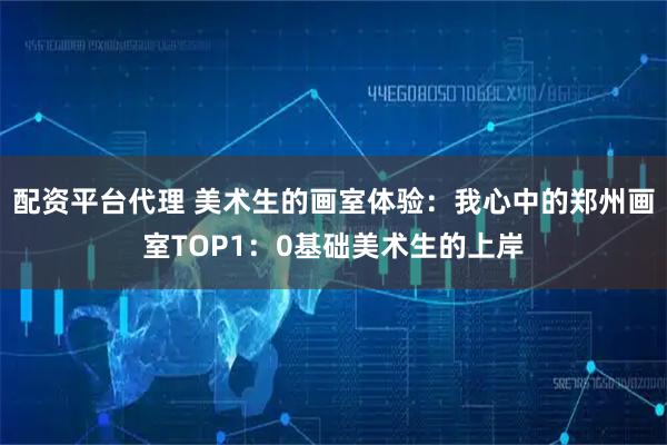 配资平台代理 美术生的画室体验：我心中的郑州画室TOP1：0基础美术生的上岸