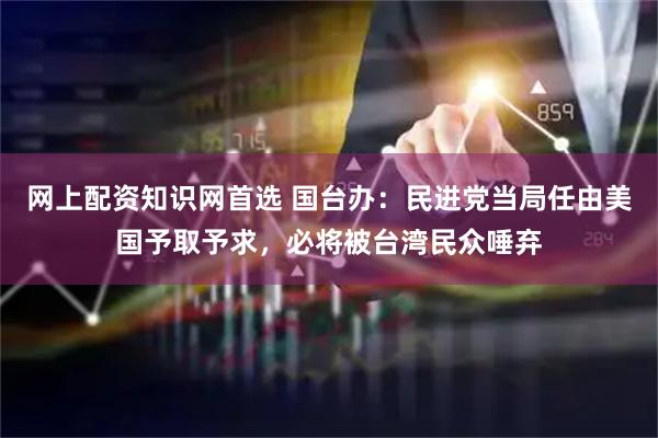 网上配资知识网首选 国台办：民进党当局任由美国予取予求，必将被台湾民众唾弃
