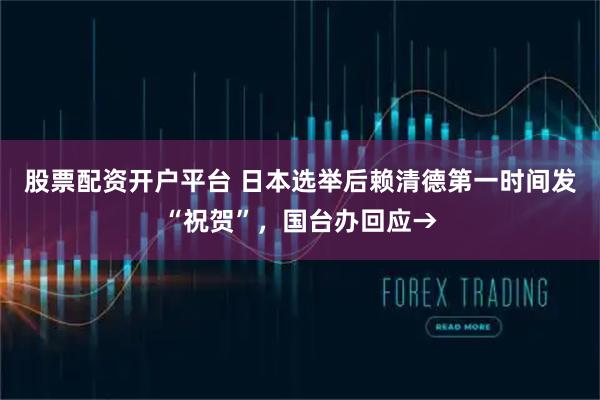 股票配资开户平台 日本选举后赖清德第一时间发“祝贺”，国台办回应→