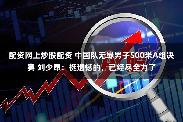 配资网上炒股配资 中国队无缘男子500米A组决赛 刘少昂：挺遗憾的，已经尽全力了
