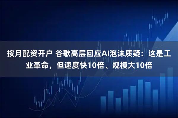 按月配资开户 谷歌高层回应AI泡沫质疑：这是工业革命，但速度快10倍、规模大10倍