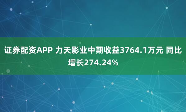 证券配资APP 力天影业中期收益3764.1万元 同比增长274.24%