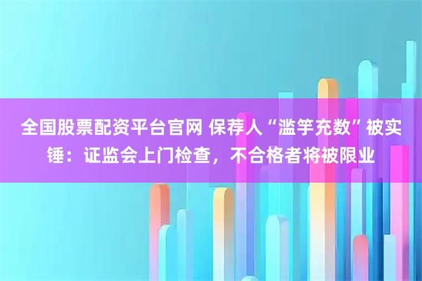 全国股票配资平台官网 保荐人“滥竽充数”被实锤：证监会上门检查，不合格者将被限业