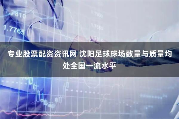 专业股票配资资讯网 沈阳足球球场数量与质量均处全国一流水平
