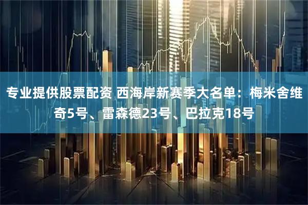 专业提供股票配资 西海岸新赛季大名单：梅米舍维奇5号、雷森德23号、巴拉克18号