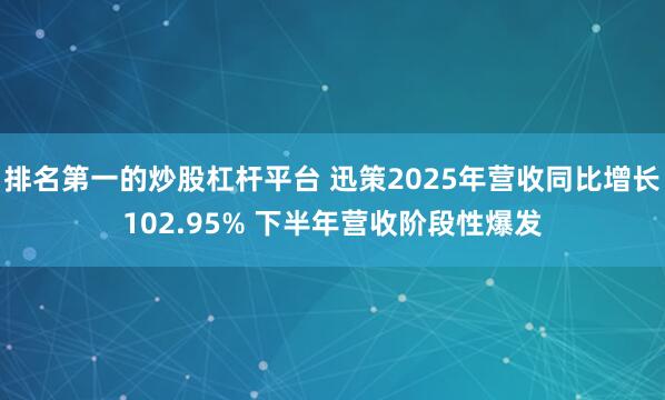 排名第一的炒股杠杆平台 迅策2025年营收同比增长102.95% 下半年营收阶段性爆发