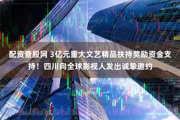 配资查股网 3亿元重大文艺精品扶持奖励资金支持！四川向全球影视人发出诚挚邀约