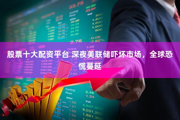 股票十大配资平台 深夜美联储吓坏市场,全球恐慌蔓延