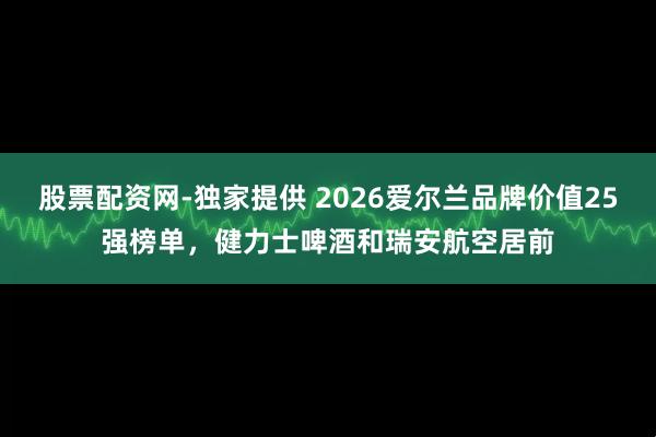 股票配资网-独家提供 2026爱尔兰品牌价值25强榜单，健力士啤酒和瑞安航空居前