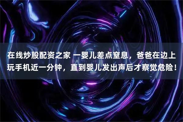 在线炒股配资之家 一婴儿差点窒息，爸爸在边上玩手机近一分钟，直到婴儿发出声后才察觉危险！