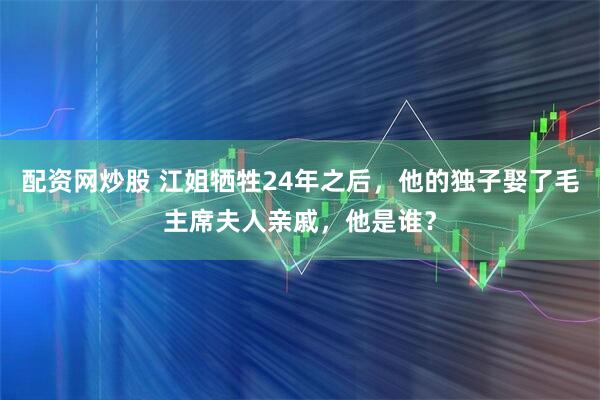 配资网炒股 江姐牺牲24年之后，他的独子娶了毛主席夫人亲戚，他是谁？