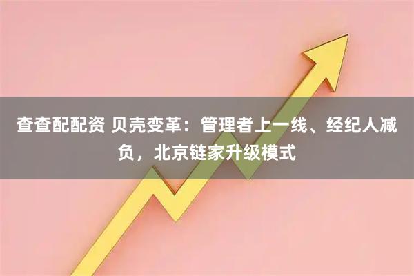 查查配配资 贝壳变革：管理者上一线、经纪人减负，北京链家升级模式