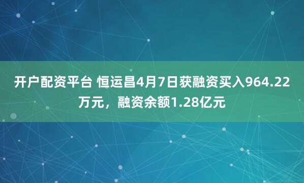 开户配资平台 恒运昌4月7日获融资买入964.22万元，融资余额1.28亿元