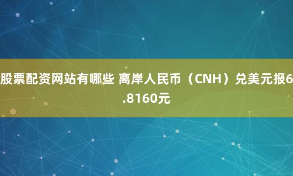 股票配资网站有哪些 离岸人民币（CNH）兑美元报6.8160元