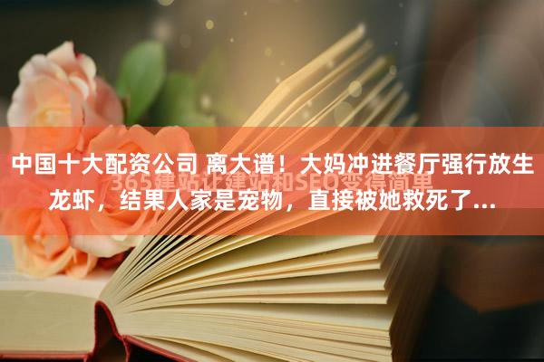 中国十大配资公司 离大谱！大妈冲进餐厅强行放生龙虾，结果人家是宠物，直接被她救死了...