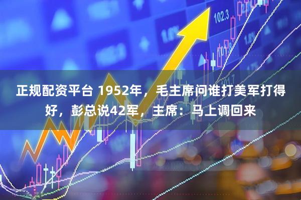 正规配资平台 1952年，毛主席问谁打美军打得好，彭总说42军，主席：马上调回来