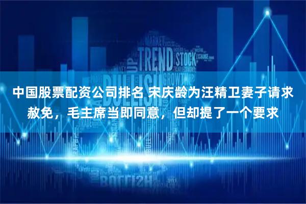 中国股票配资公司排名 宋庆龄为汪精卫妻子请求赦免，毛主席当即同意，但却提了一个要求