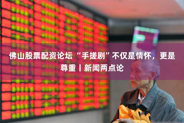 佛山股票配资论坛 “手搓剧”不仅是情怀，更是尊重丨新闻两点论