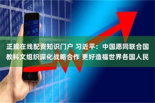 正规在线配资知识门户 习近平：中国愿同联合国教科文组织深化战略合作 更好造福世界各国人民
