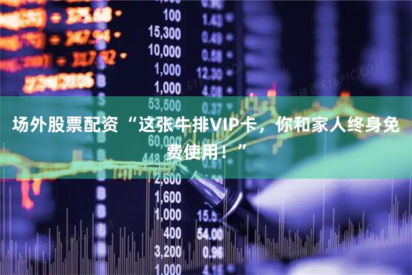 场外股票配资 “这张牛排VIP卡，你和家人终身免费使用！”