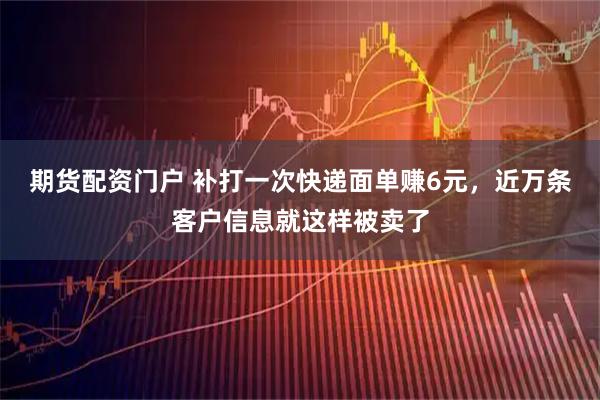 期货配资门户 补打一次快递面单赚6元，近万条客户信息就这样被卖了