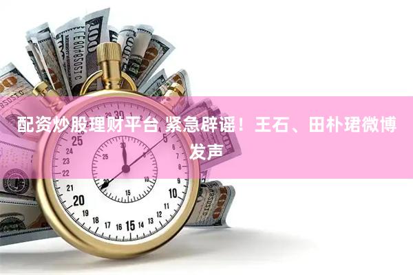 配资炒股理财平台 紧急辟谣！王石、田朴珺微博发声
