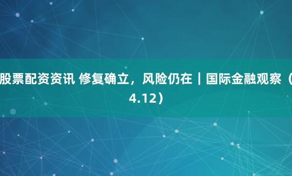 股票配资资讯 修复确立，风险仍在｜国际金融观察（4.12）