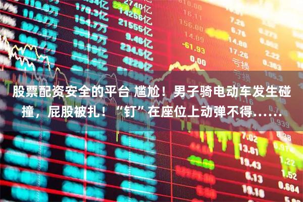 股票配资安全的平台 尴尬！男子骑电动车发生碰撞，屁股被扎！“钉”在座位上动弹不得……