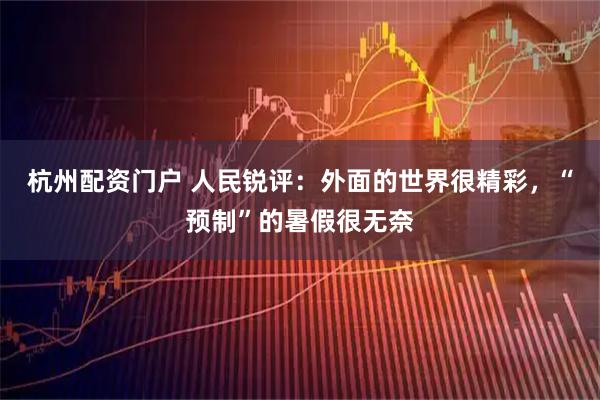 杭州配资门户 人民锐评：外面的世界很精彩，“预制”的暑假很无奈